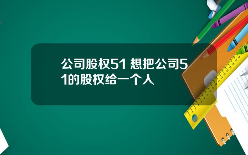 公司股权51 想把公司51的股权给一个人